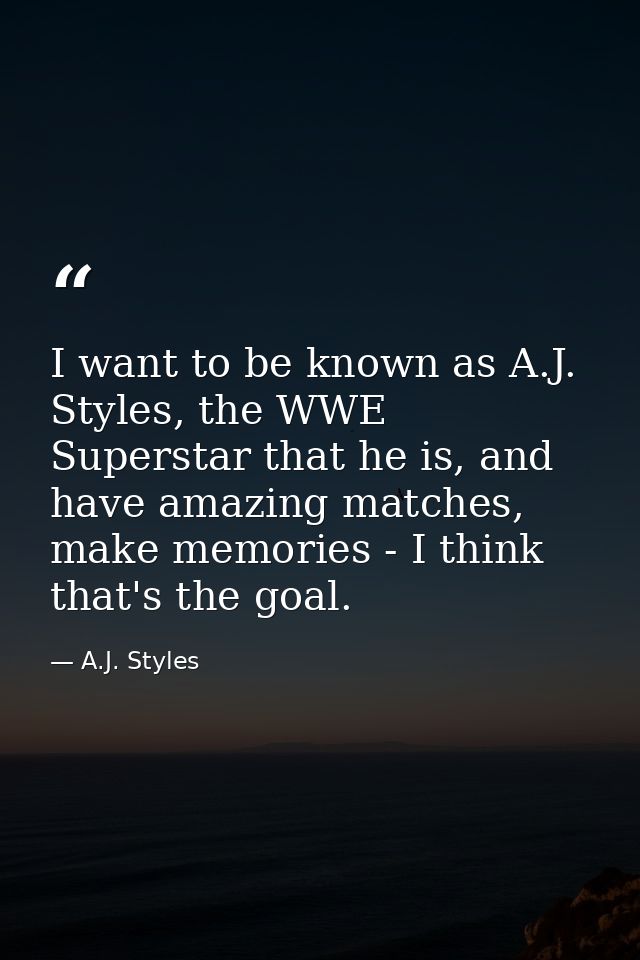 I want to be known as A.J. Styles, the WWE Superstar that he is, and have amazing matches, make memories - I think that' — A.J. Styles