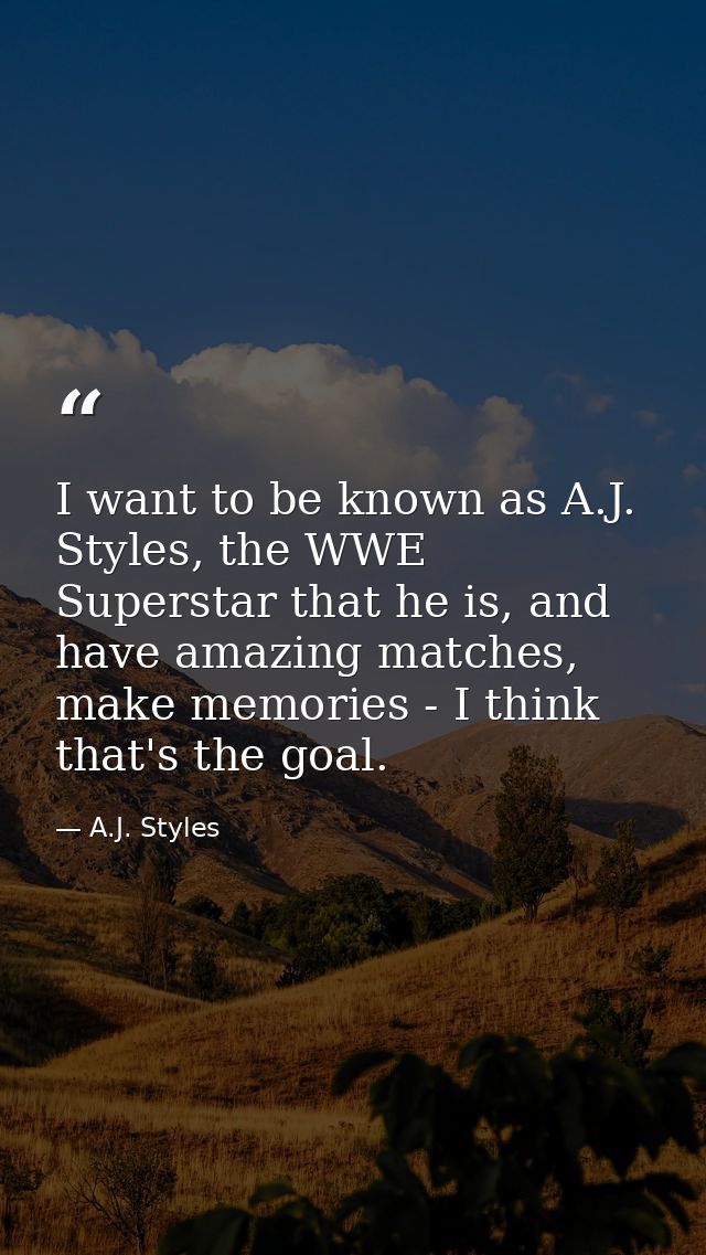 I want to be known as A.J. Styles, the WWE Superstar that he is, and have amazing matches, make memories - I think that' — A.J. Styles