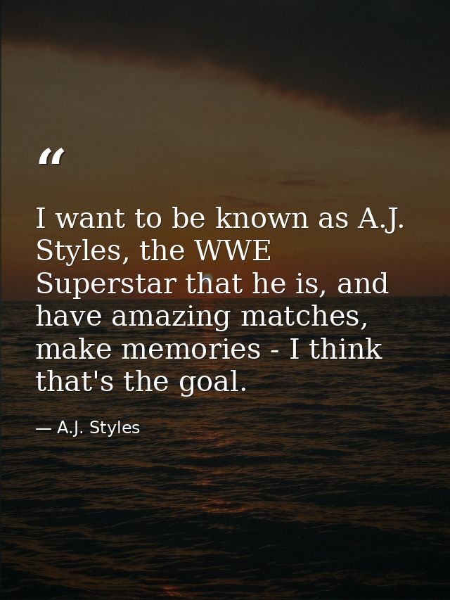 I want to be known as A.J. Styles, the WWE Superstar that he is, and have amazing matches, make memories - I think that' — A.J. Styles
