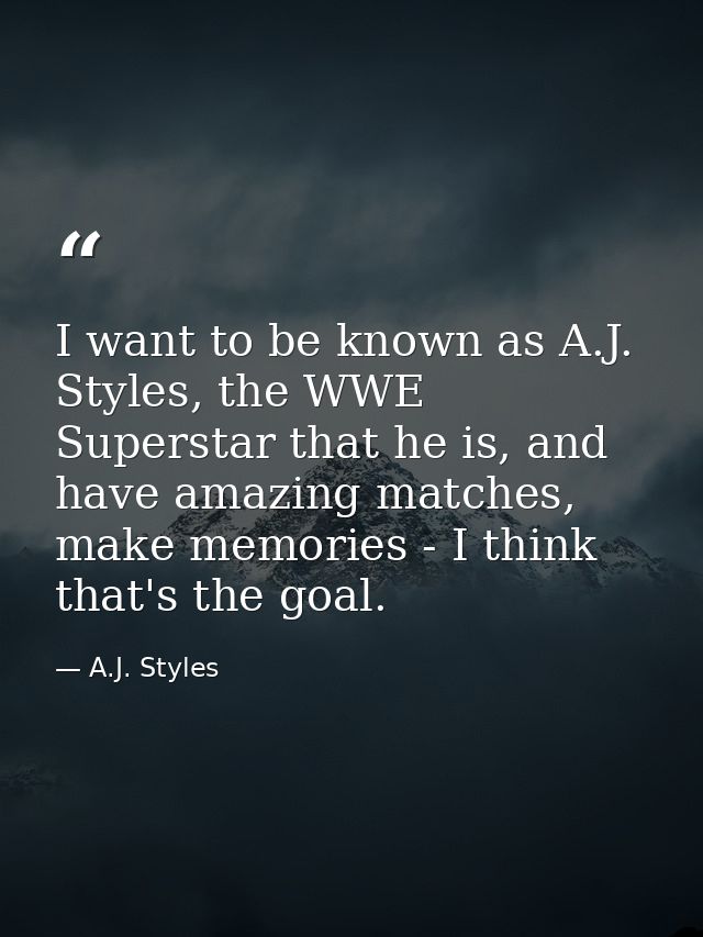 I want to be known as A.J. Styles, the WWE Superstar that he is, and have amazing matches, make memories - I think that' — A.J. Styles