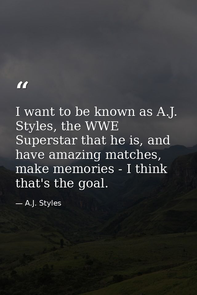 I want to be known as A.J. Styles, the WWE Superstar that he is, and have amazing matches, make memories - I think that' — A.J. Styles