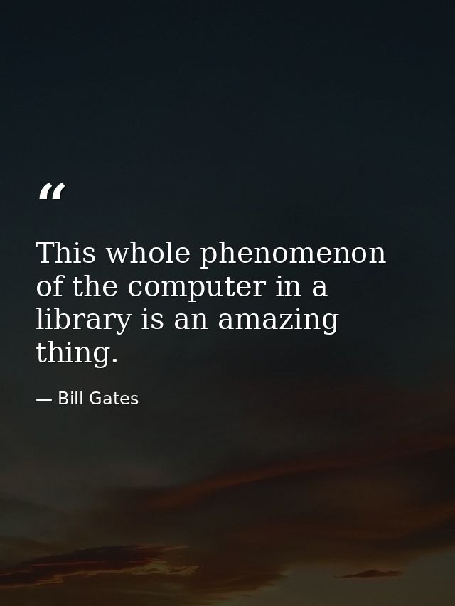 This whole phenomenon of the computer in a library is an amazing thing. — Bill Gates