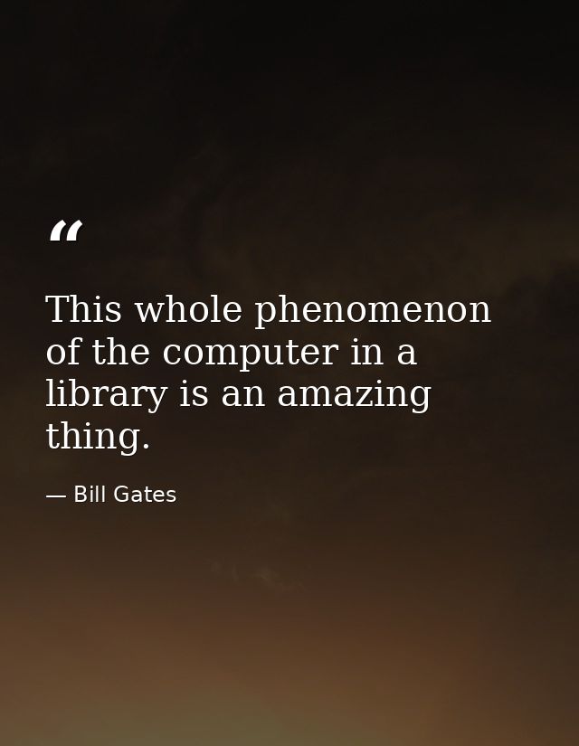 This whole phenomenon of the computer in a library is an amazing thing. — Bill Gates