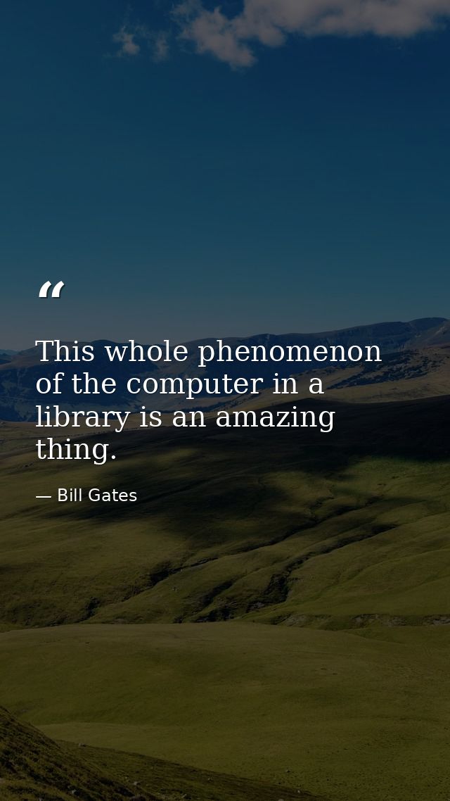 This whole phenomenon of the computer in a library is an amazing thing. — Bill Gates