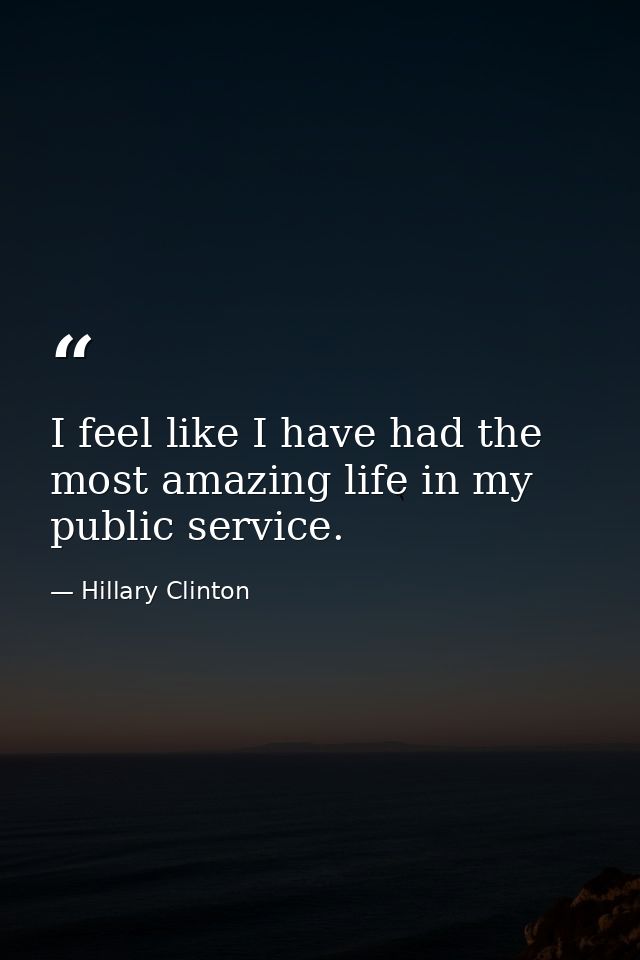 I feel like I have had the most amazing life in my public service. — Hillary Clinton