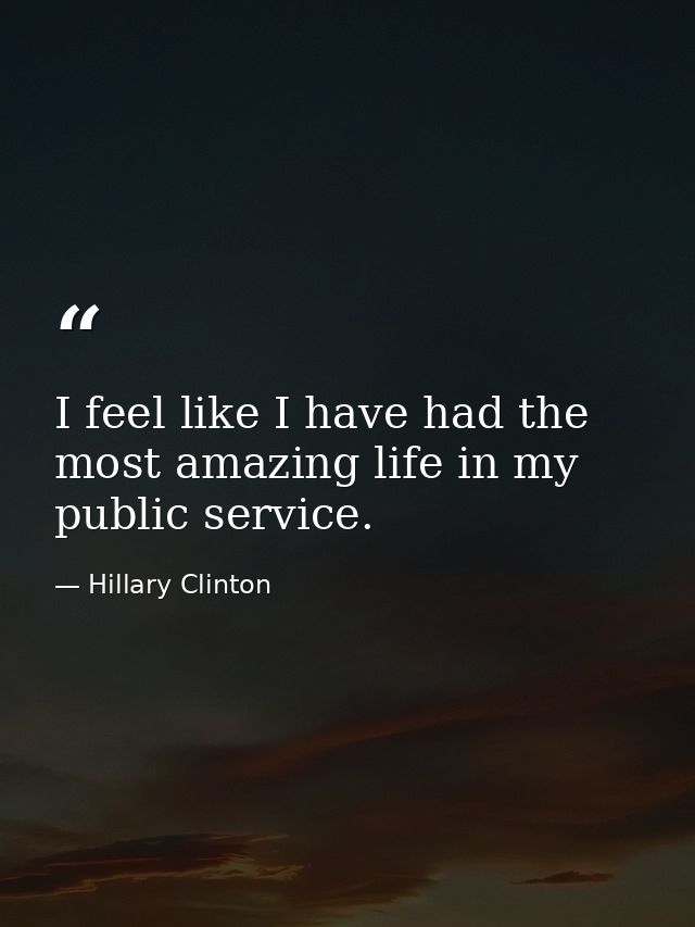 I feel like I have had the most amazing life in my public service. — Hillary Clinton