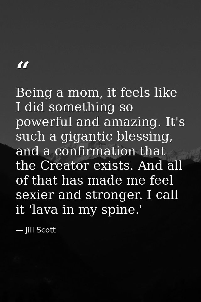 Being a mom, it feels like I did something so powerful and amazing. It's such a gigantic blessing, and a confirmation th — Jill Scott