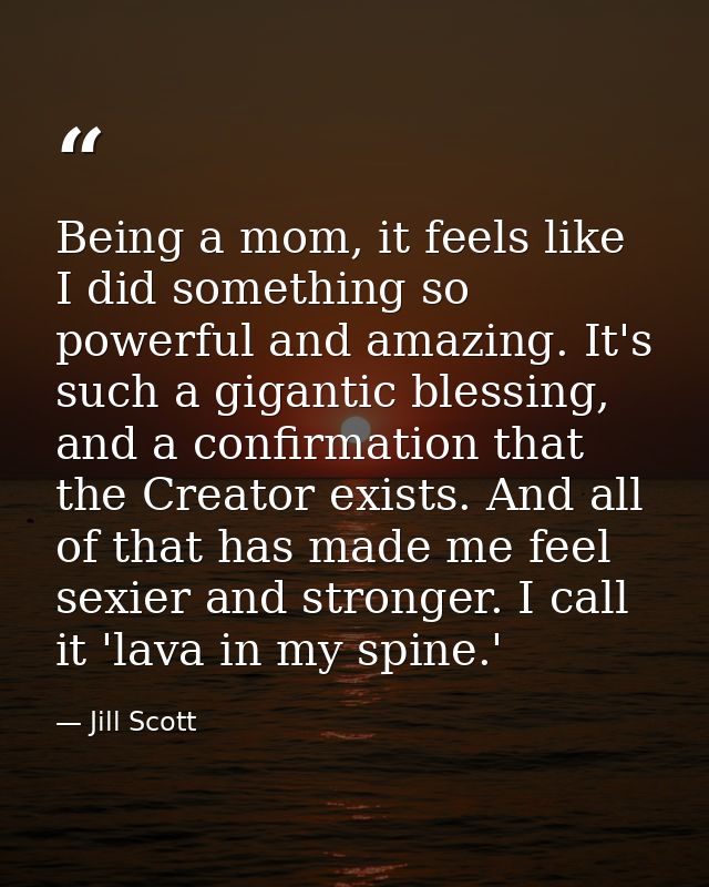 Being a mom, it feels like I did something so powerful and amazing. It's such a gigantic blessing, and a confirmation th — Jill Scott