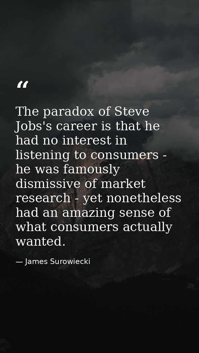 The paradox of Steve Jobs's career is that he had no interest in listening to consumers - he was famously dismissive of  — James Surowiecki