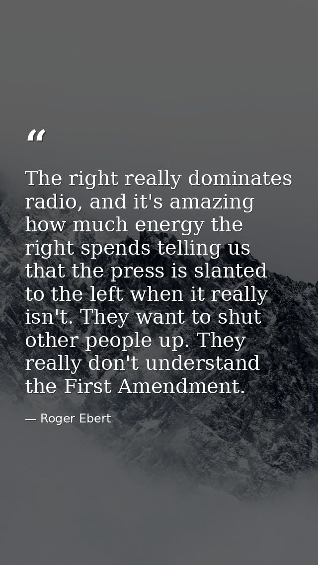 The right really dominates radio, and it's amazing how much energy the right spends telling us that the press is slanted — Roger Ebert