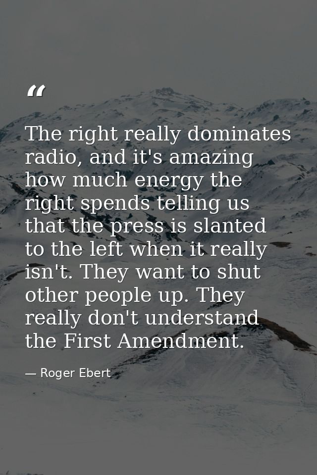 The right really dominates radio, and it's amazing how much energy the right spends telling us that the press is slanted — Roger Ebert