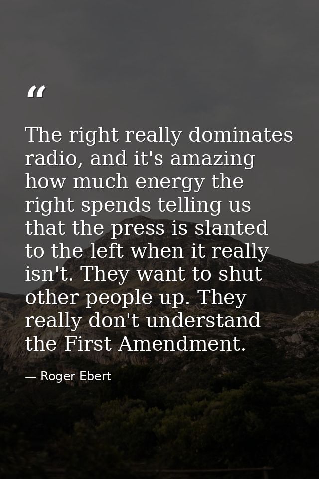 The right really dominates radio, and it's amazing how much energy the right spends telling us that the press is slanted — Roger Ebert