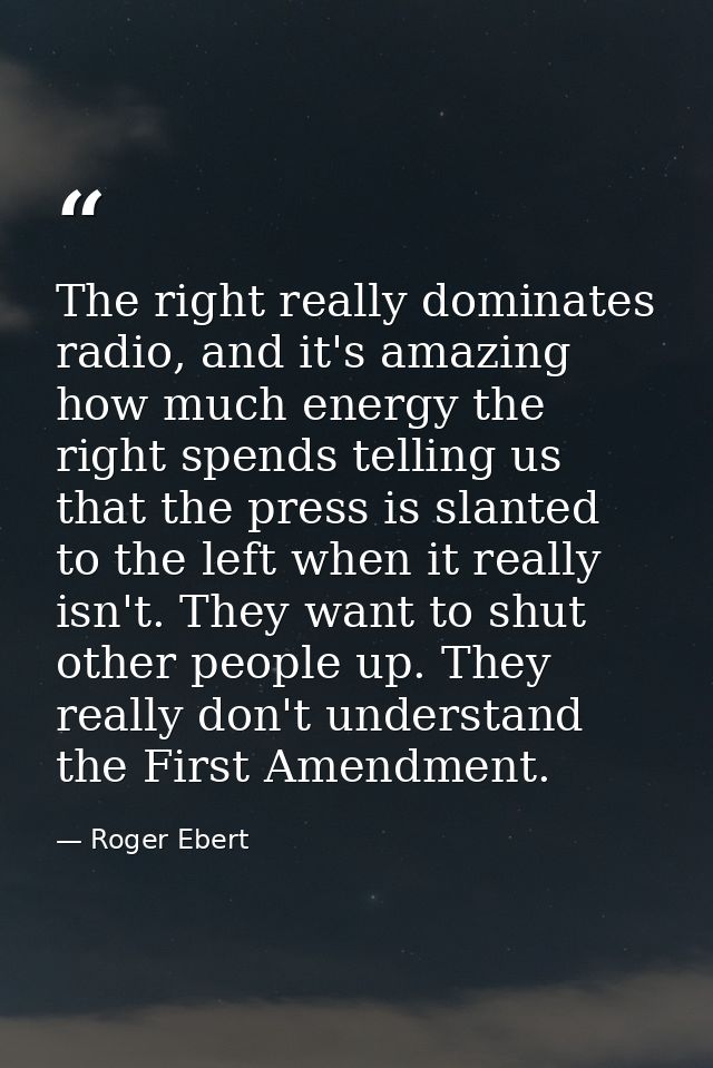 The right really dominates radio, and it's amazing how much energy the right spends telling us that the press is slanted — Roger Ebert