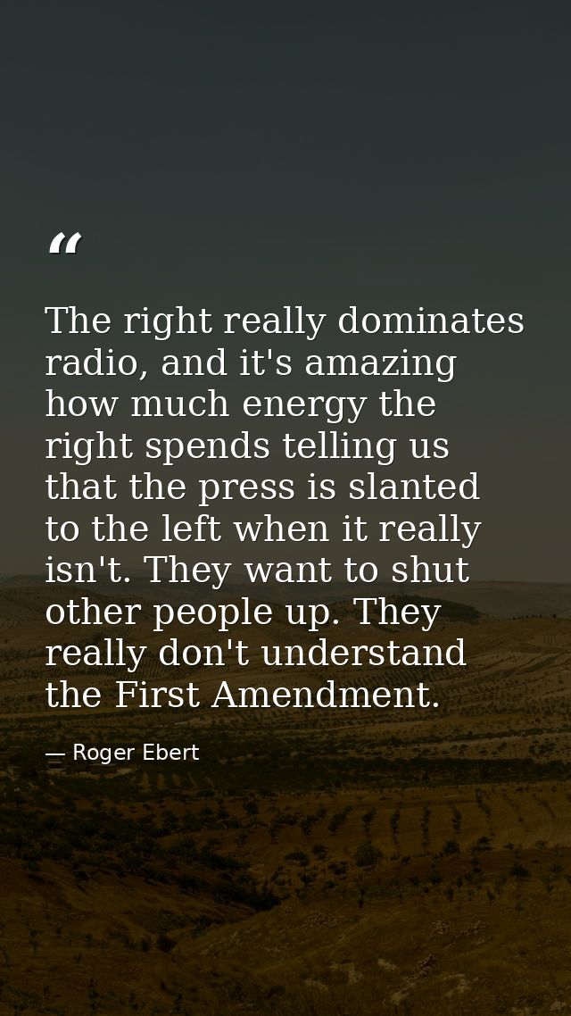 The right really dominates radio, and it's amazing how much energy the right spends telling us that the press is slanted — Roger Ebert