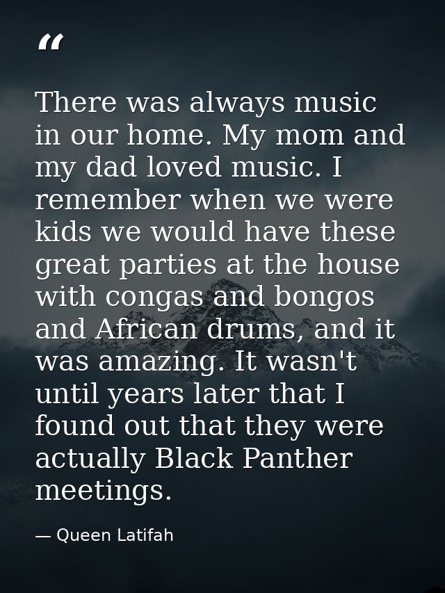 There was always music in our home. My mom and my dad loved music. I remember when we were kids we would have these grea — Queen Latifah