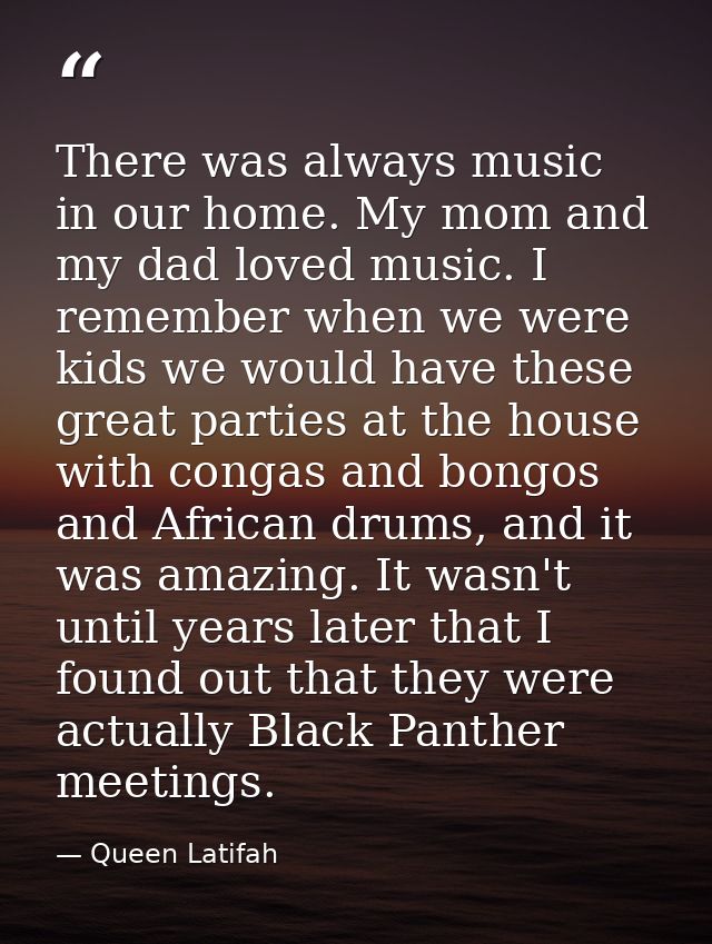 There was always music in our home. My mom and my dad loved music. I remember when we were kids we would have these grea — Queen Latifah