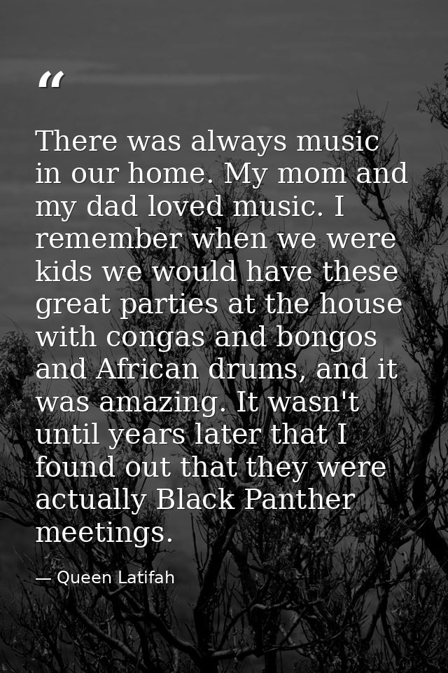 There was always music in our home. My mom and my dad loved music. I remember when we were kids we would have these grea — Queen Latifah