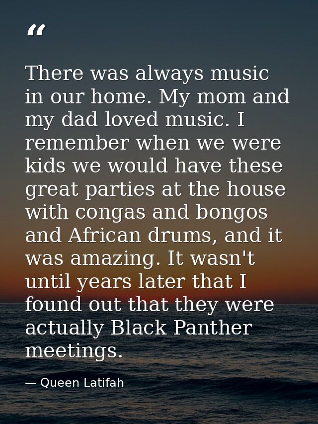 There was always music in our home. My mom and my dad loved music. I remember when we were kids we would have these grea — Queen Latifah