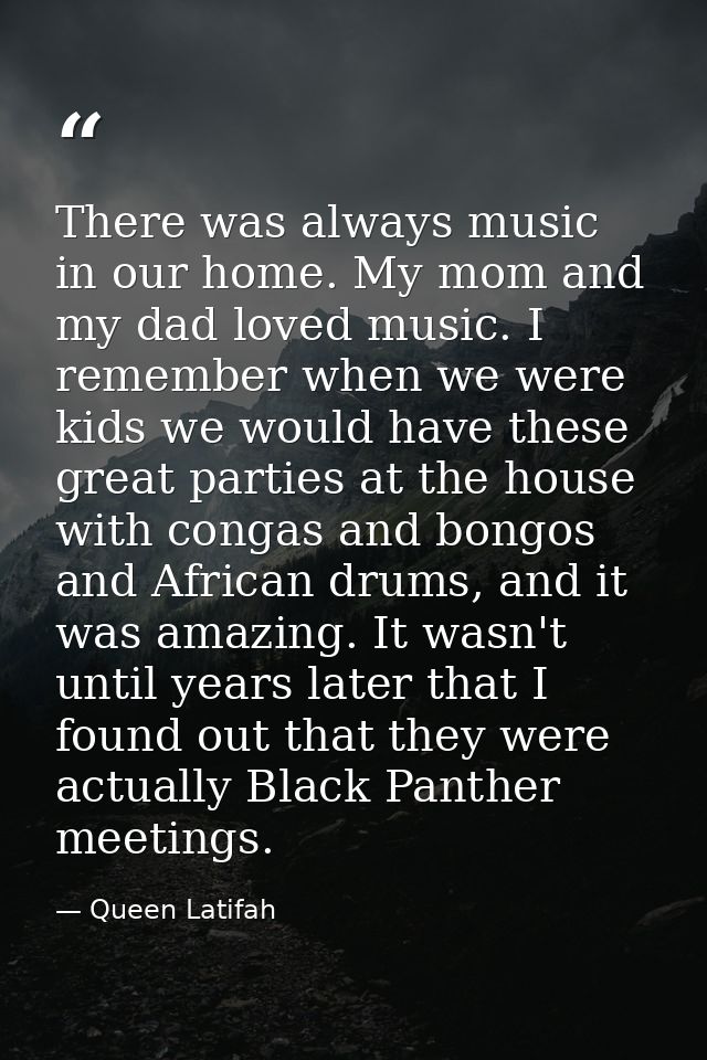 There was always music in our home. My mom and my dad loved music. I remember when we were kids we would have these grea — Queen Latifah