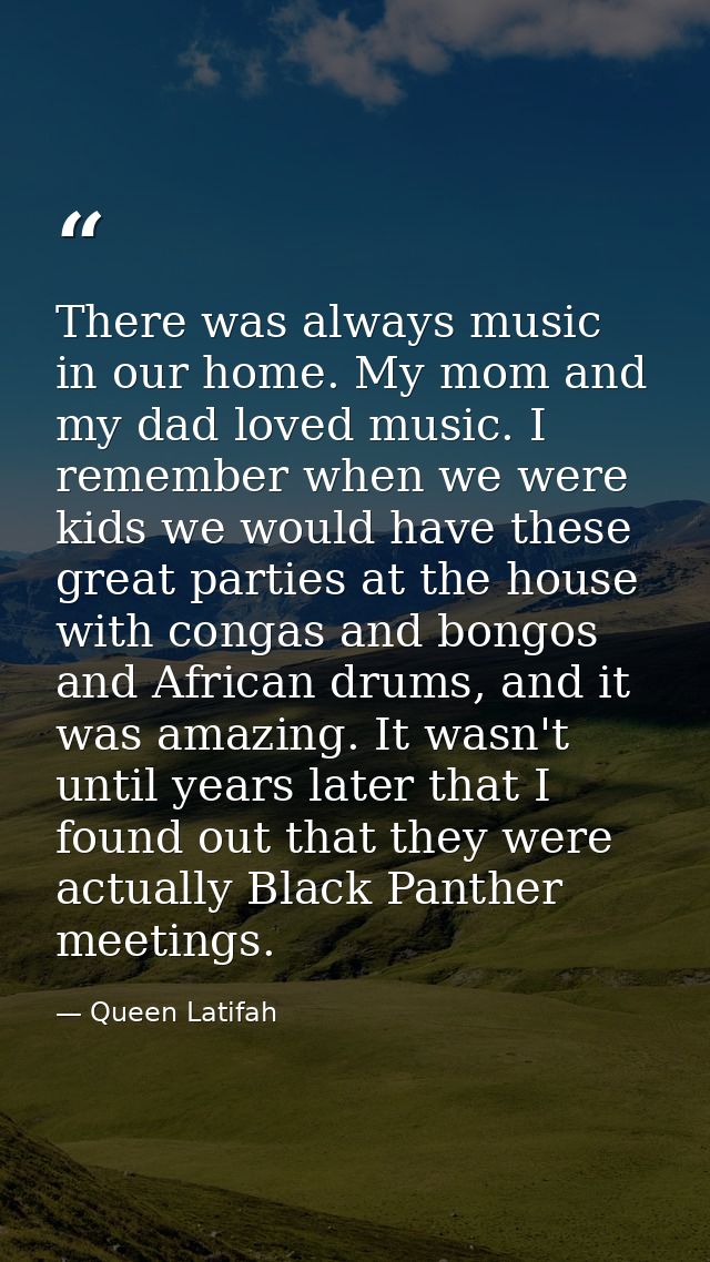 There was always music in our home. My mom and my dad loved music. I remember when we were kids we would have these grea — Queen Latifah