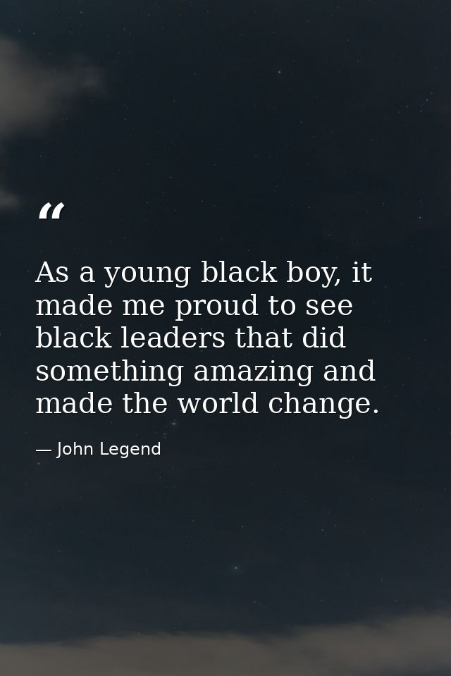 As a young black boy, it made me proud to see black leaders that did something amazing and made the world change. — John Legend