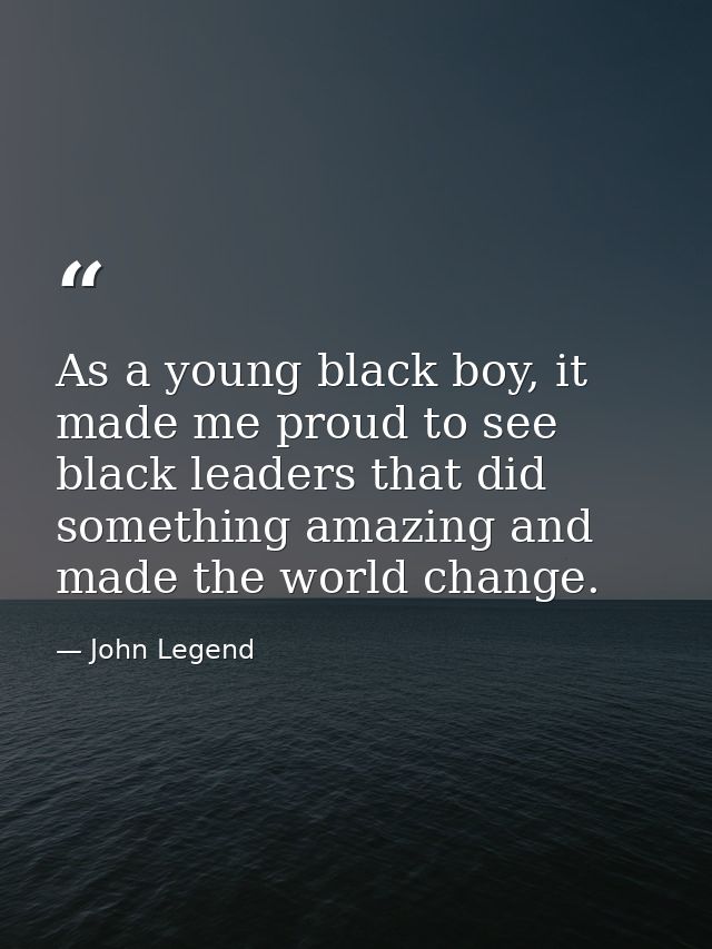 As a young black boy, it made me proud to see black leaders that did something amazing and made the world change. — John Legend