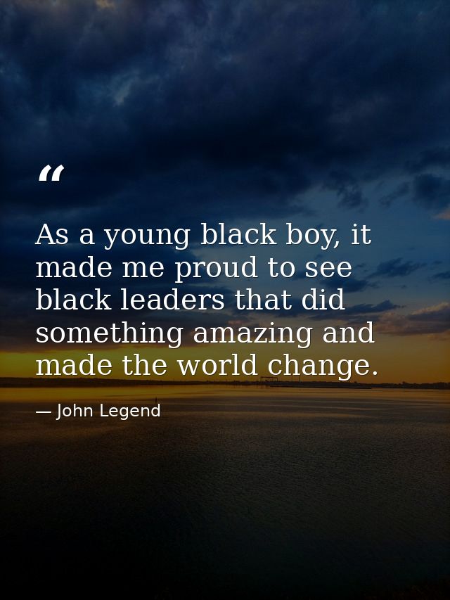 As a young black boy, it made me proud to see black leaders that did something amazing and made the world change. — John Legend