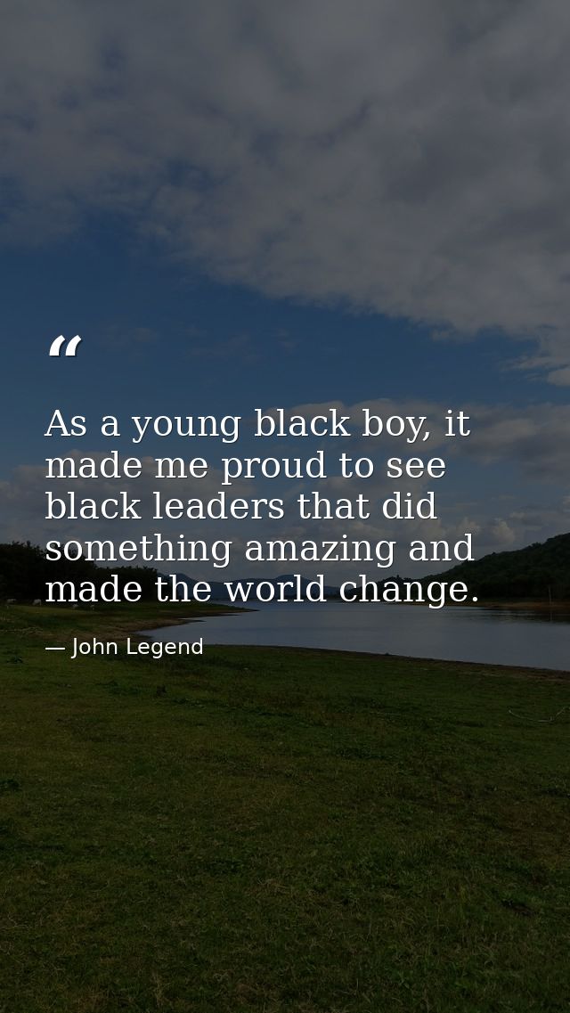 As a young black boy, it made me proud to see black leaders that did something amazing and made the world change. — John Legend