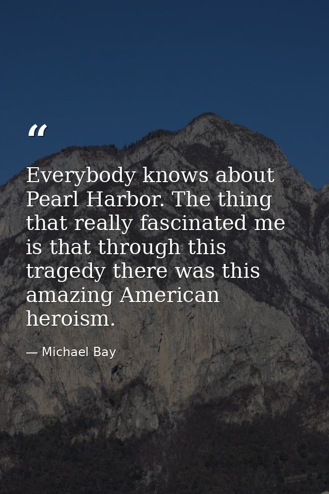 Everybody knows about Pearl Harbor. The thing that really fascinated me is that through this tragedy there was this amaz — Michael Bay