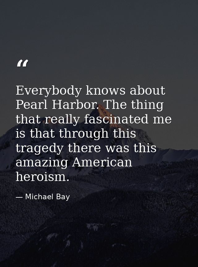 Everybody knows about Pearl Harbor. The thing that really fascinated me is that through this tragedy there was this amaz — Michael Bay