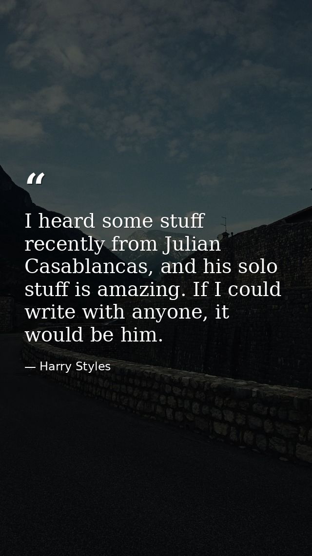 I heard some stuff recently from Julian Casablancas, and his solo stuff is amazing. If I could write with anyone, it wou — Harry Styles