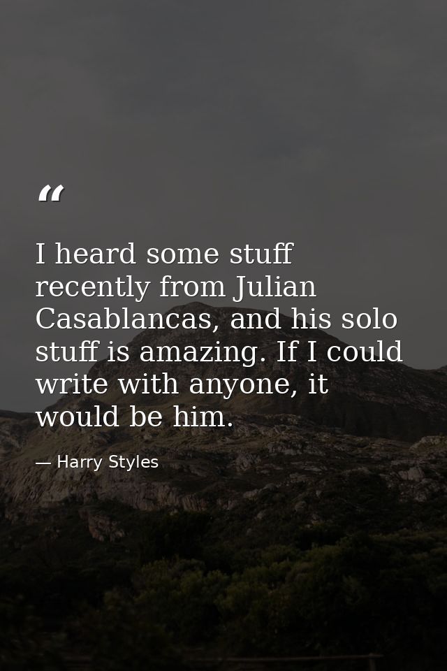 I heard some stuff recently from Julian Casablancas, and his solo stuff is amazing. If I could write with anyone, it wou — Harry Styles