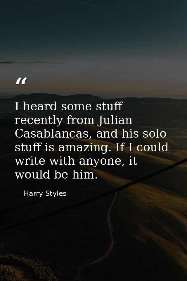 I heard some stuff recently from Julian Casablancas, and his solo stuff is amazing. If I could write with anyone, it wou — Harry Styles