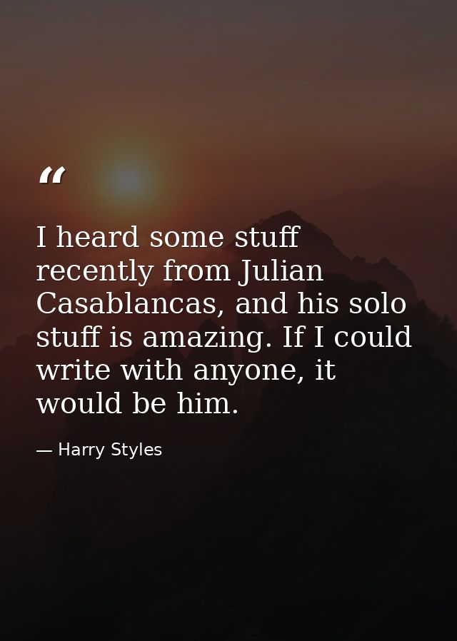 I heard some stuff recently from Julian Casablancas, and his solo stuff is amazing. If I could write with anyone, it wou — Harry Styles