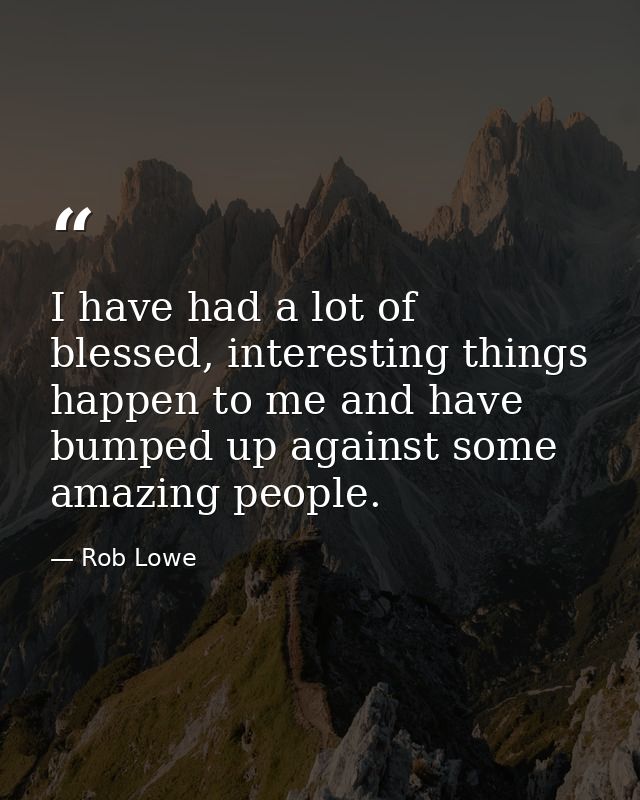 I have had a lot of blessed, interesting things happen to me and have bumped up against some amazing people. — Rob Lowe