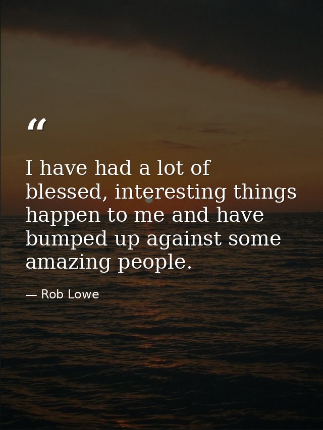 I have had a lot of blessed, interesting things happen to me and have bumped up against some amazing people. — Rob Lowe