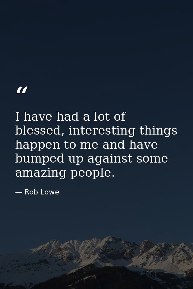 I have had a lot of blessed, interesting things happen to me and have bumped up against some amazing people. — Rob Lowe
