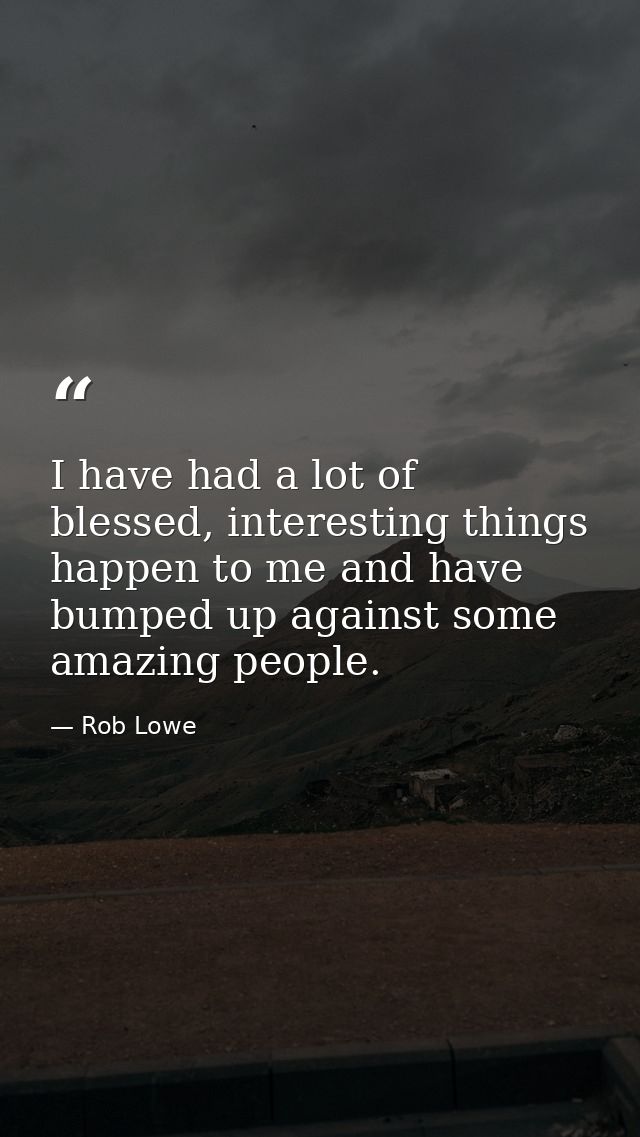 I have had a lot of blessed, interesting things happen to me and have bumped up against some amazing people. — Rob Lowe