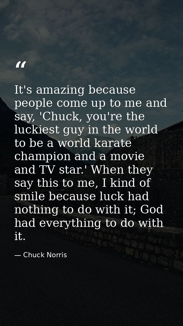 It's amazing because people come up to me and say, 'Chuck, you're the luckiest guy in the world to be a world karate cha — Chuck Norris