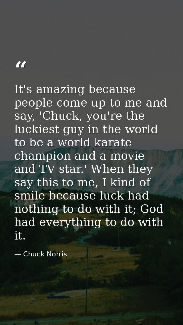 It's amazing because people come up to me and say, 'Chuck, you're the luckiest guy in the world to be a world karate cha — Chuck Norris