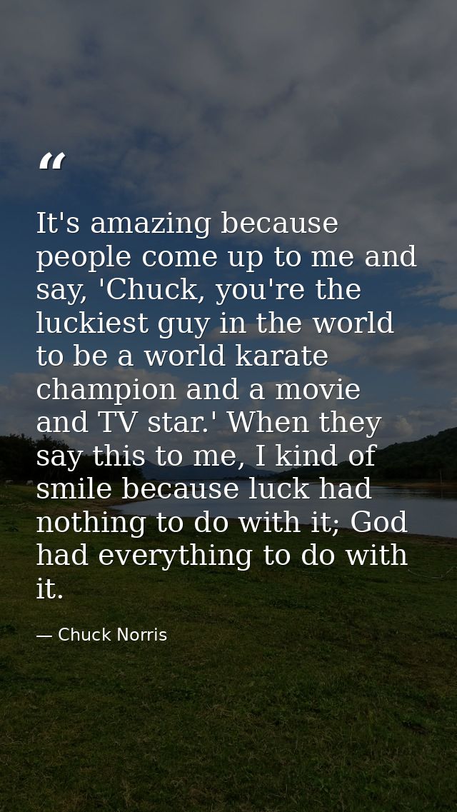It's amazing because people come up to me and say, 'Chuck, you're the luckiest guy in the world to be a world karate cha — Chuck Norris