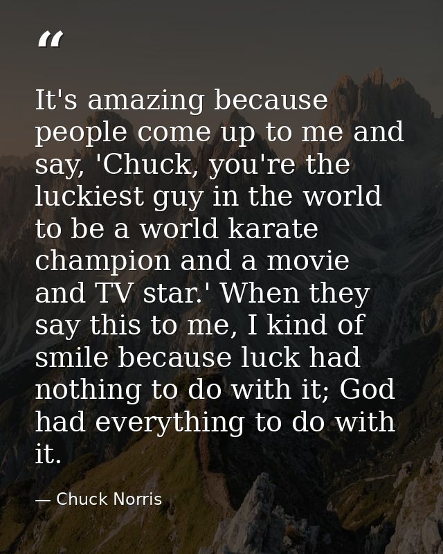 It's amazing because people come up to me and say, 'Chuck, you're the luckiest guy in the world to be a world karate cha — Chuck Norris