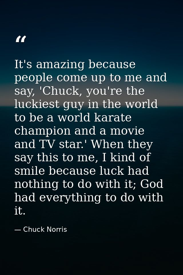It's amazing because people come up to me and say, 'Chuck, you're the luckiest guy in the world to be a world karate cha — Chuck Norris