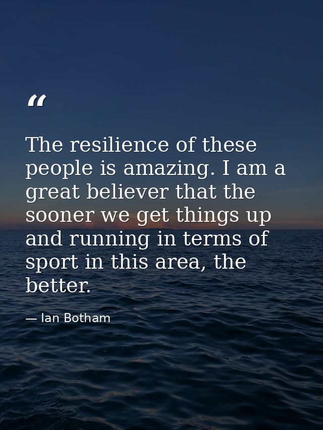 The resilience of these people is amazing. I am a great believer that the sooner we get things up and running in terms o — Ian Botham