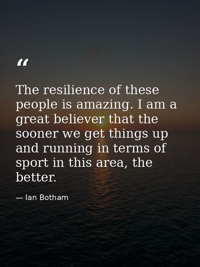 The resilience of these people is amazing. I am a great believer that the sooner we get things up and running in terms o — Ian Botham