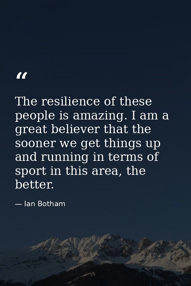The resilience of these people is amazing. I am a great believer that the sooner we get things up and running in terms o — Ian Botham