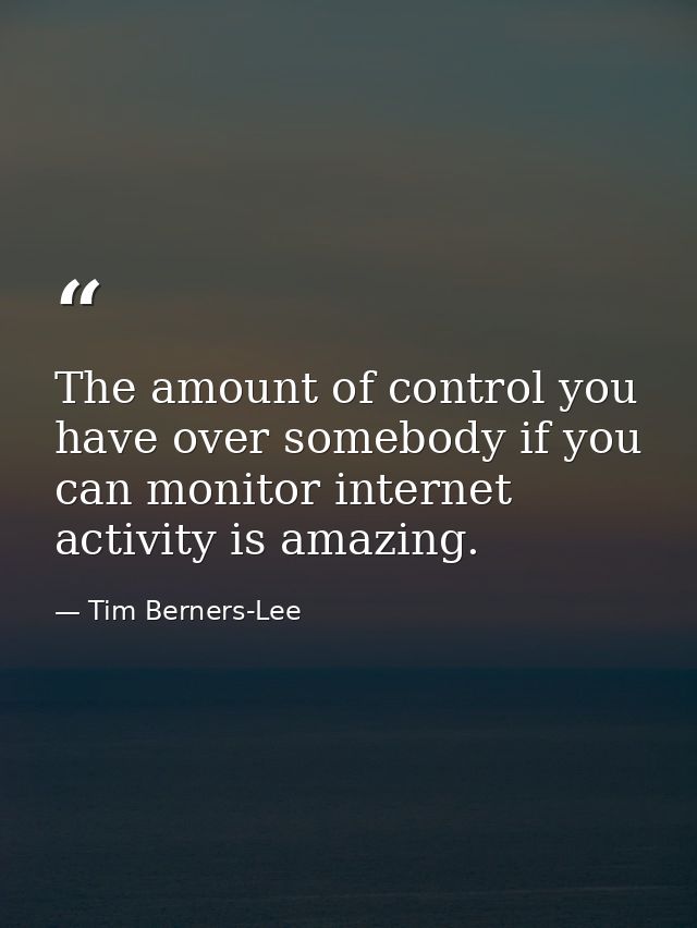 The amount of control you have over somebody if you can monitor internet activity is amazing. — Tim Berners-Lee