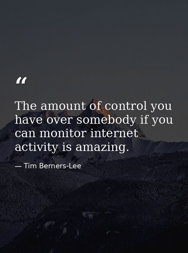 The amount of control you have over somebody if you can monitor internet activity is amazing. — Tim Berners-Lee