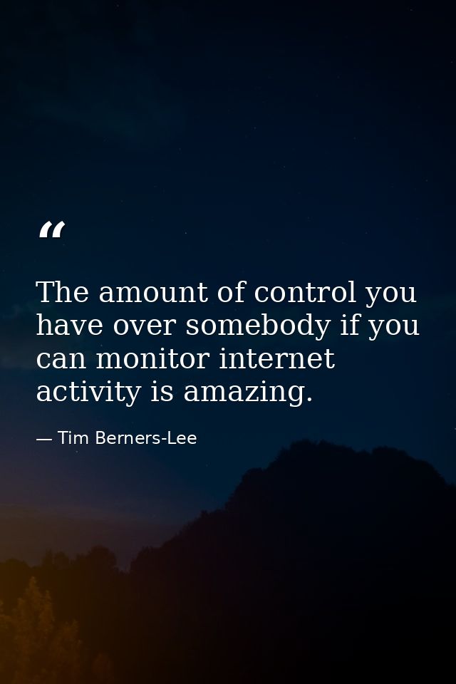 The amount of control you have over somebody if you can monitor internet activity is amazing. — Tim Berners-Lee