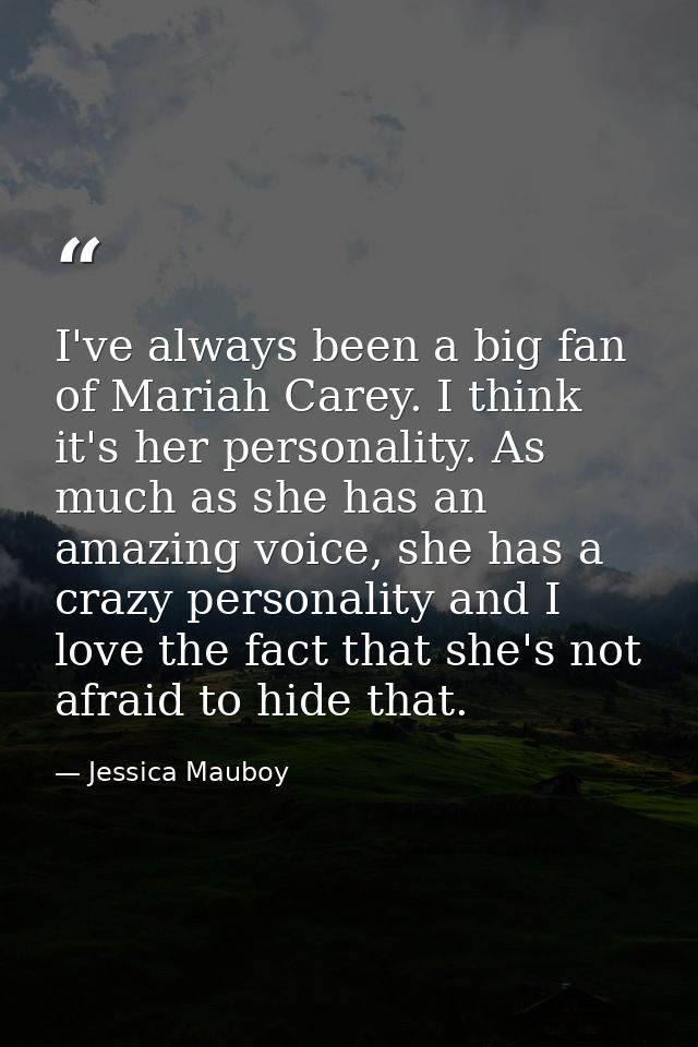 I've always been a big fan of Mariah Carey. I think it's her personality. As much as she has an amazing voice, she has a — Jessica Mauboy